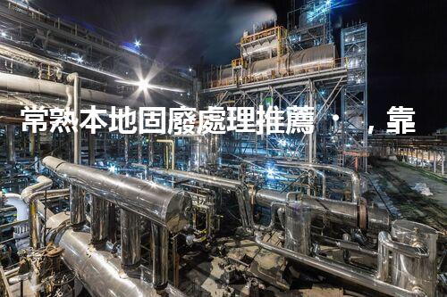 常熟本地固廢處理推薦，靠譜的都在這兒啦！